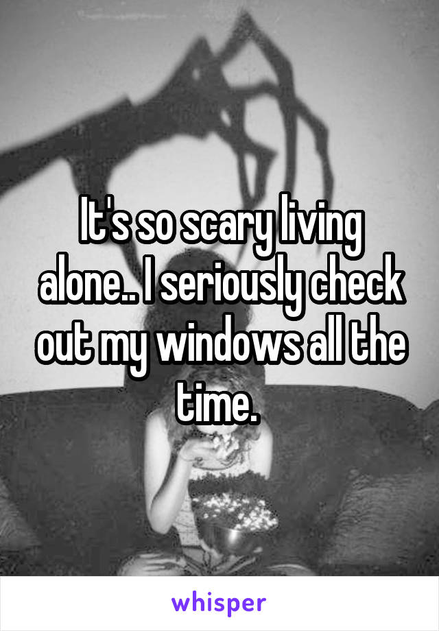 It's so scary living alone.. I seriously check out my windows all the time. 