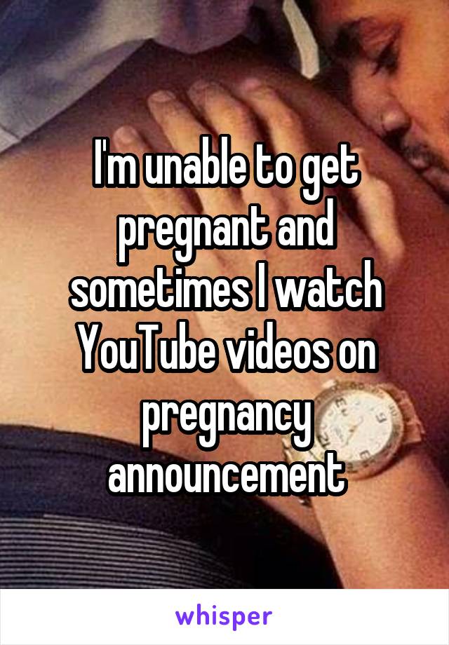 I'm unable to get pregnant and sometimes I watch YouTube videos on pregnancy announcement