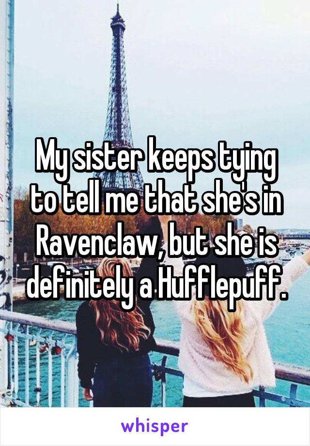 My sister keeps tying to tell me that she's in Ravenclaw, but she is definitely a Hufflepuff.