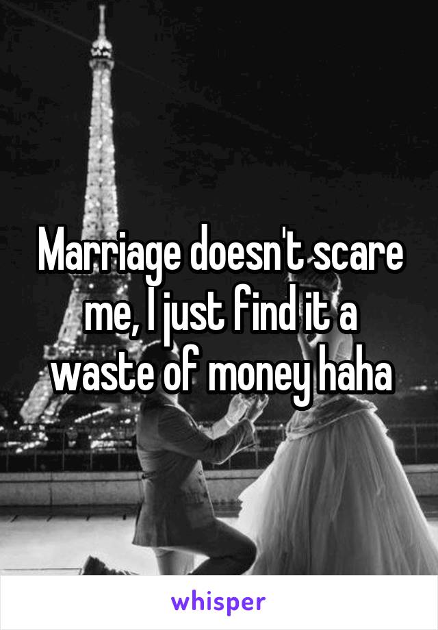 Marriage doesn't scare me, I just find it a waste of money haha