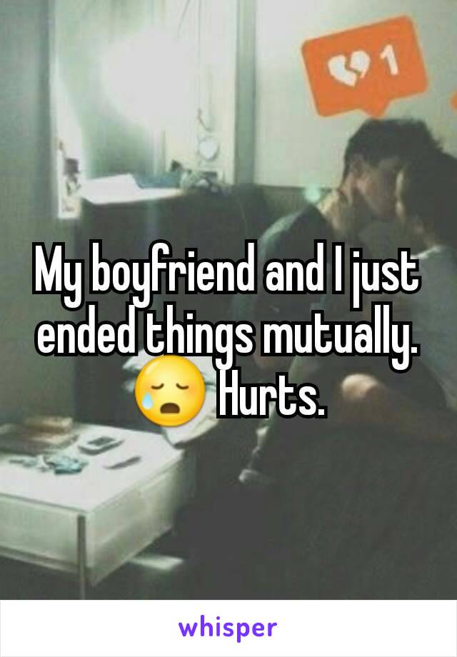 My boyfriend and I just ended things mutually. 😥 Hurts.