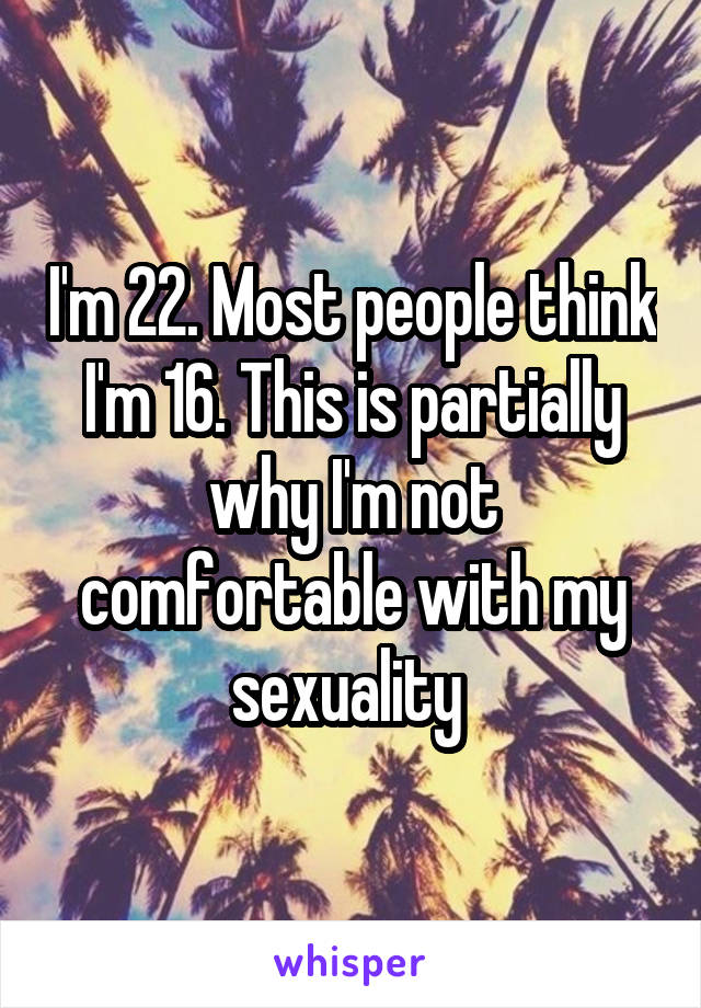 I'm 22. Most people think I'm 16. This is partially why I'm not comfortable with my sexuality 