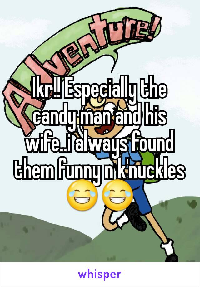 Ikr!! Especially the candy man and his wife..i always found them funny n k'nuckles
😂😂