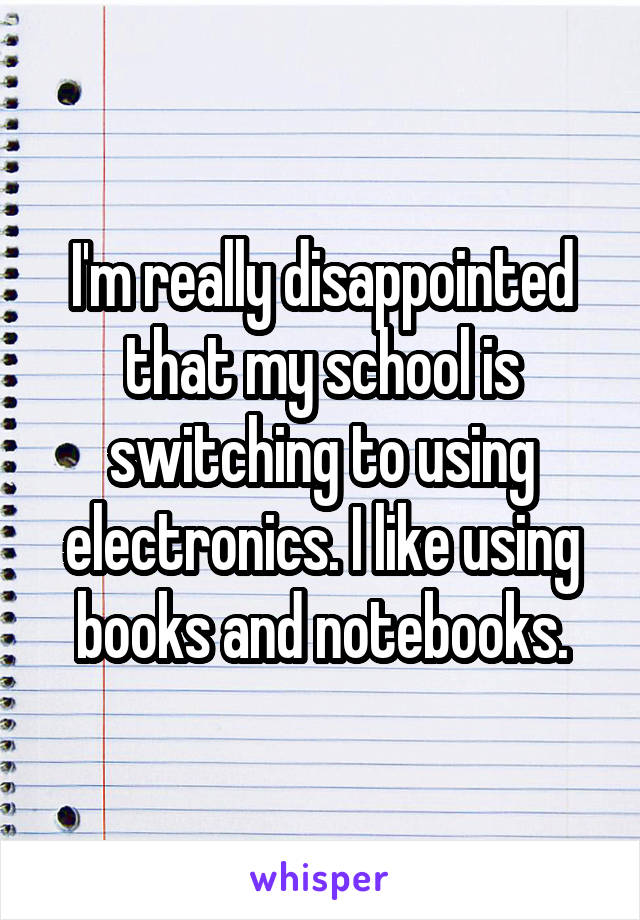 I'm really disappointed that my school is switching to using electronics. I like using books and notebooks.