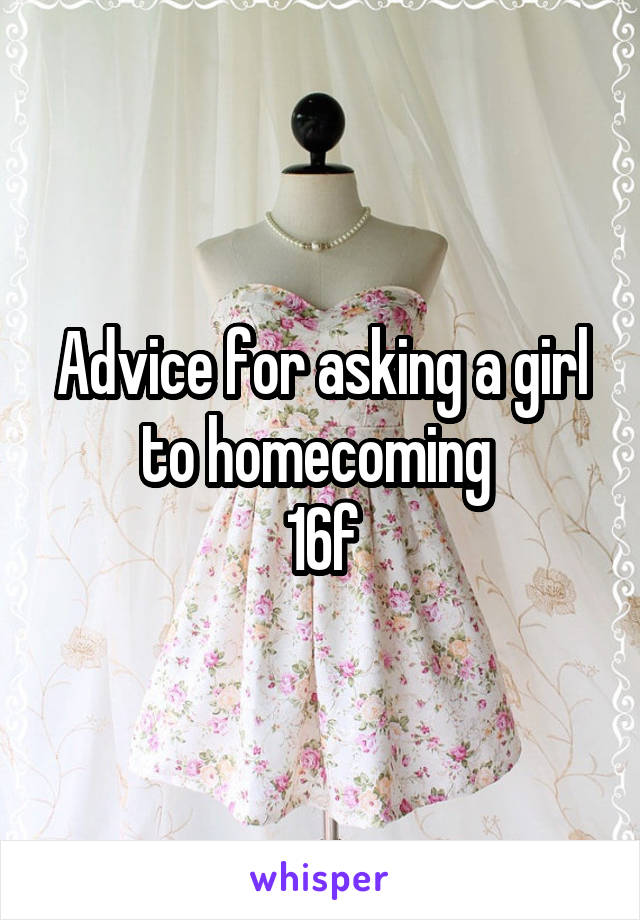 Advice for asking a girl to homecoming 
16f