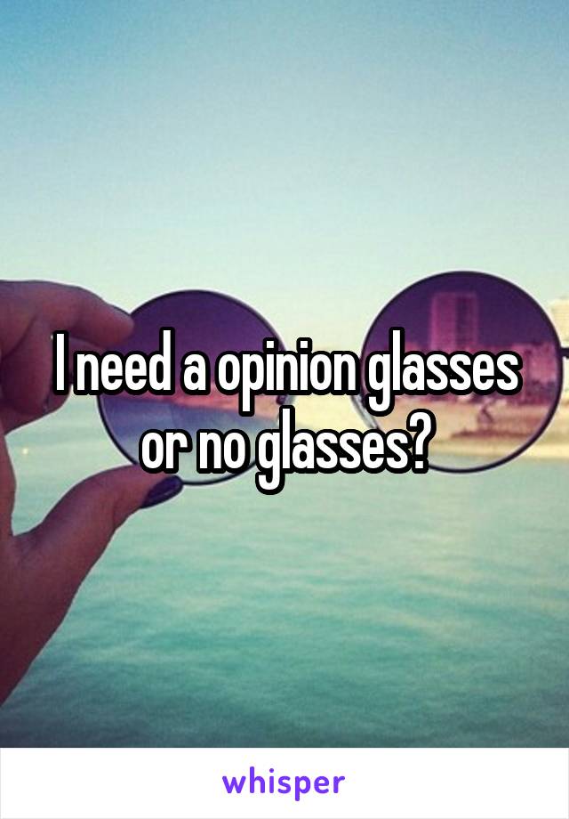 I need a opinion glasses or no glasses?