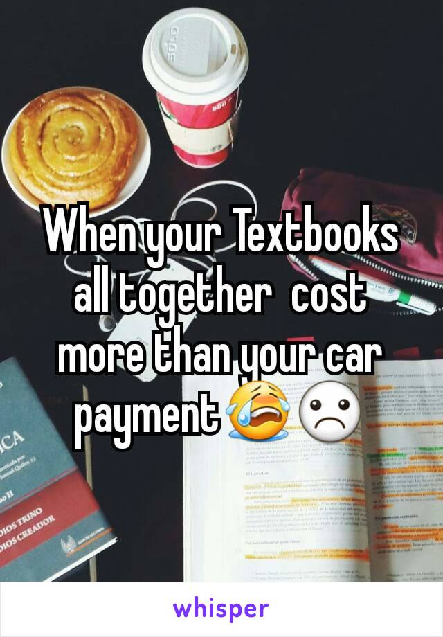 When your Textbooks all together  cost more than your car payment😭☹