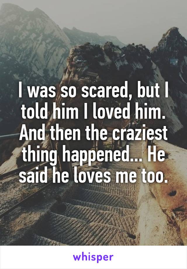 I was so scared, but I told him I loved him. And then the craziest thing happened... He said he loves me too.