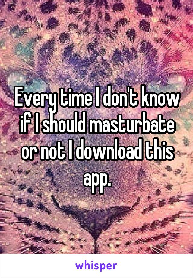 Every time I don't know if I should masturbate or not I download this app.