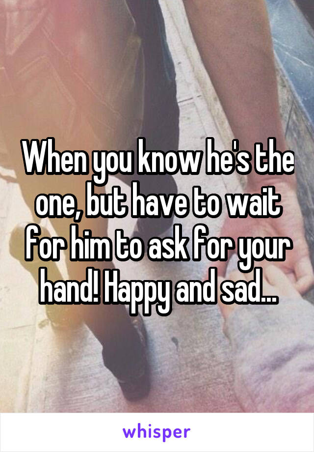When you know he's the one, but have to wait for him to ask for your hand! Happy and sad...