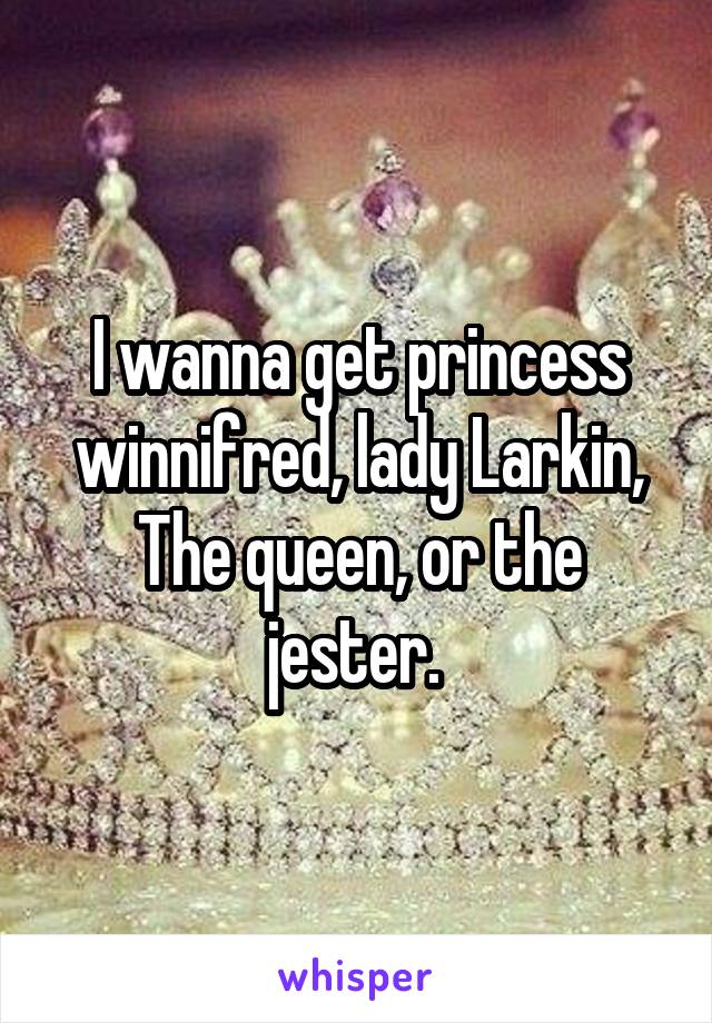 I wanna get princess winnifred, lady Larkin, The queen, or the jester. 