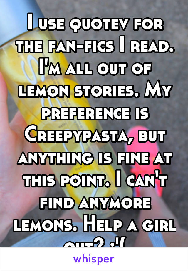 I use quotev for the fan-fics I read. I'm all out of lemon stories. My preference is Creepypasta, but anything is fine at this point. I can't find anymore lemons. Help a girl out? :'(