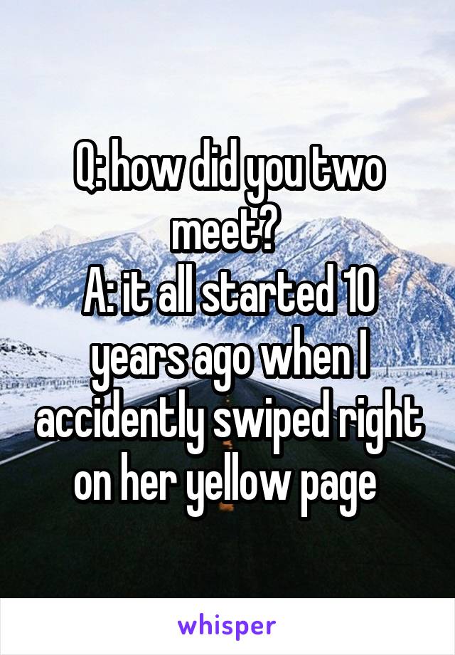 Q: how did you two meet? 
A: it all started 10 years ago when I accidently swiped right on her yellow page 