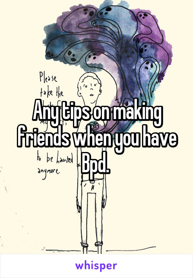Any tips on making friends when you have Bpd. 
