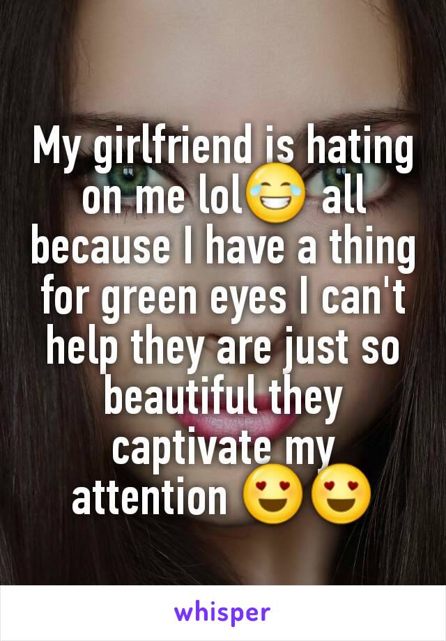 My girlfriend is hating on me lol😂 all because I have a thing for green eyes I can't help they are just so beautiful they captivate my attention 😍😍