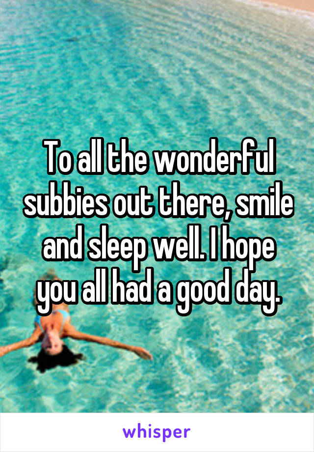 To all the wonderful subbies out there, smile and sleep well. I hope you all had a good day.