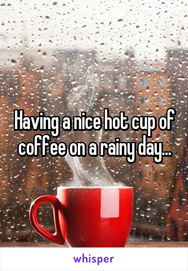 Having a nice hot cup of coffee on a rainy day...