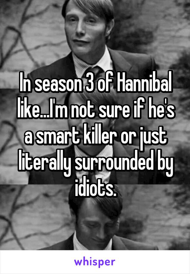 In season 3 of Hannibal like...I'm not sure if he's a smart killer or just literally surrounded by idiots.