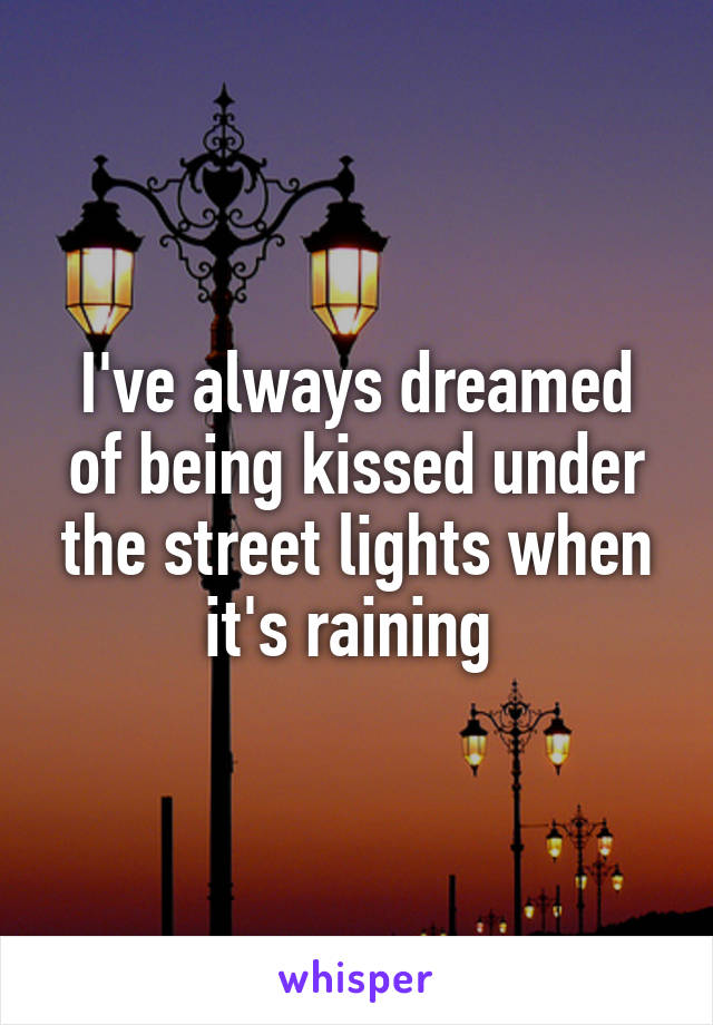 I've always dreamed of being kissed under the street lights when it's raining 