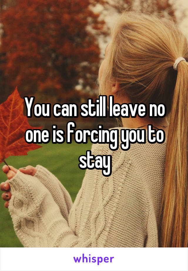 You can still leave no one is forcing you to stay