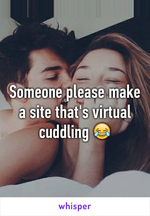Someone please make a site that's virtual cuddling 😂