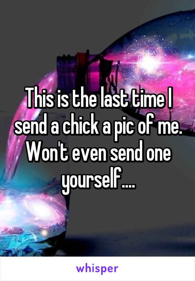 This is the last time I send a chick a pic of me. Won't even send one yourself....