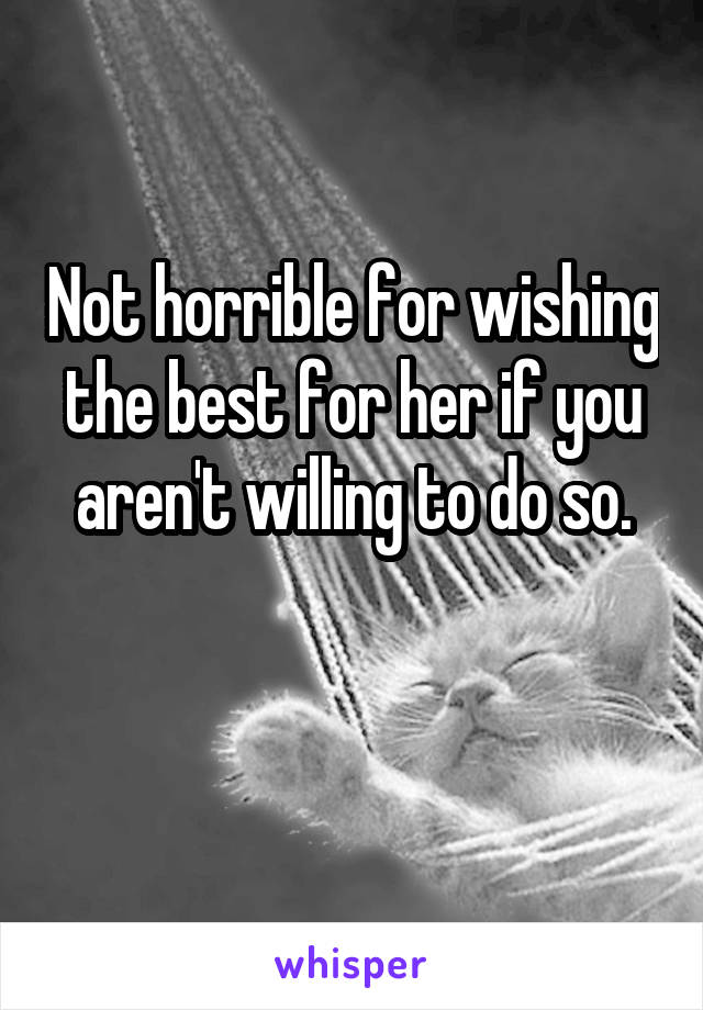 Not horrible for wishing the best for her if you aren't willing to do so.

