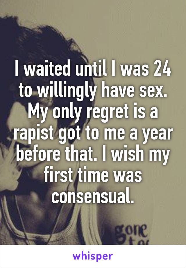 I waited until I was 24 to willingly have sex. My only regret is a rapist got to me a year before that. I wish my first time was consensual.
