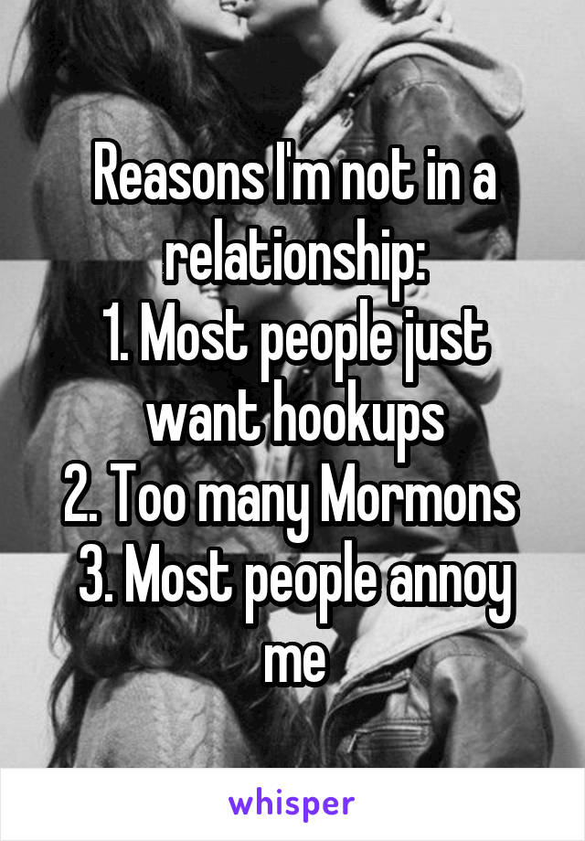 Reasons I'm not in a relationship:
1. Most people just want hookups
2. Too many Mormons 
3. Most people annoy me