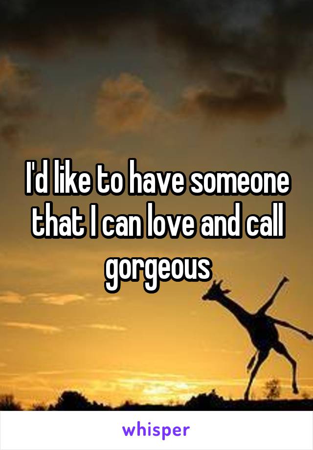 I'd like to have someone that I can love and call gorgeous