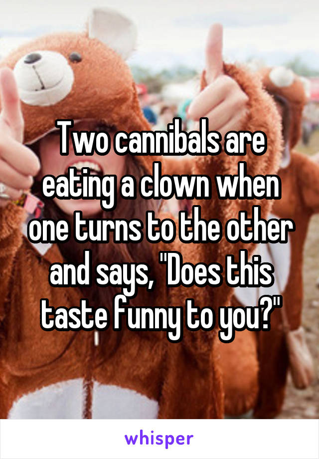Two cannibals are eating a clown when one turns to the other and says, "Does this taste funny to you?"