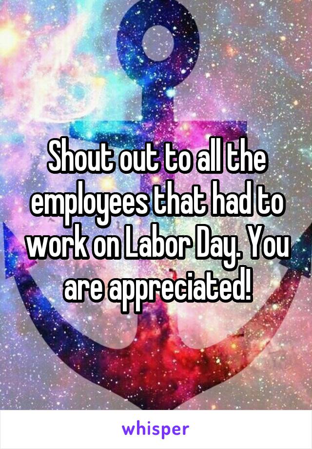 Shout out to all the employees that had to work on Labor Day. You are appreciated!