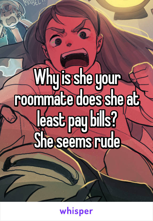 Why is she your roommate does she at least pay bills?
She seems rude
