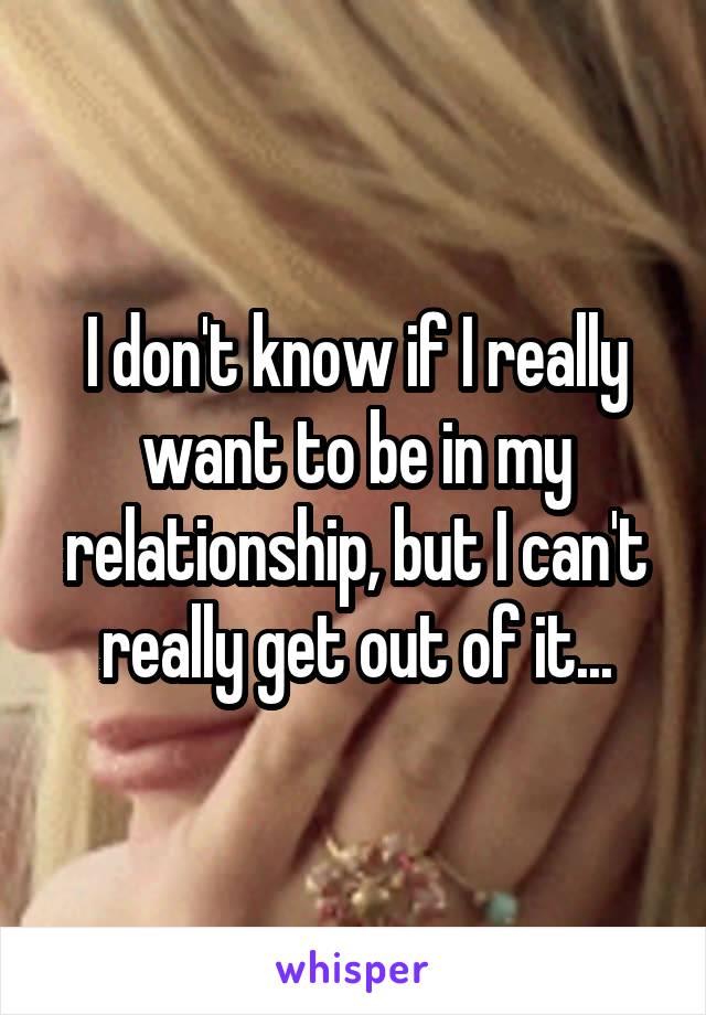 I don't know if I really want to be in my relationship, but I can't really get out of it...