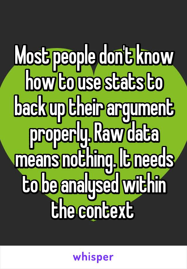 Most people don't know how to use stats to back up their argument properly. Raw data means nothing. It needs to be analysed within the context 