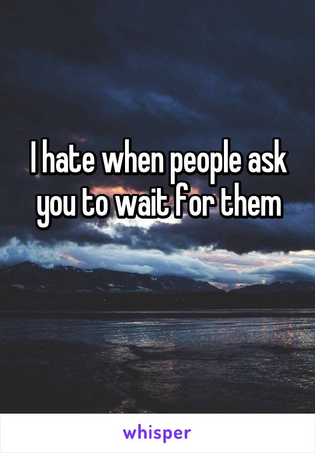 I hate when people ask you to wait for them

