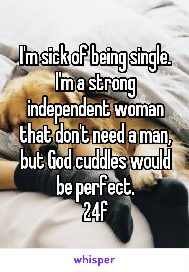 I'm sick of being single. I'm a strong independent woman that don't need a man, but God cuddles would be perfect.
24f