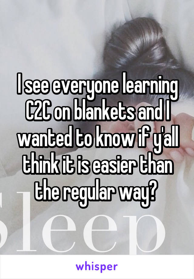 I see everyone learning C2C on blankets and I wanted to know if y'all think it is easier than the regular way? 