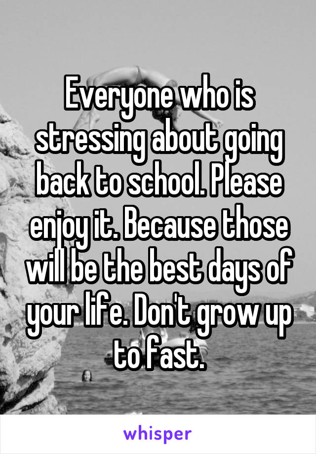 Everyone who is stressing about going back to school. Please enjoy it. Because those will be the best days of your life. Don't grow up to fast.
