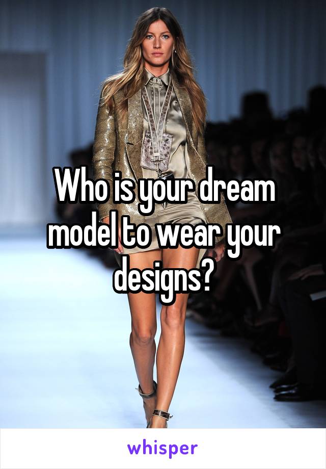 Who is your dream model to wear your designs?