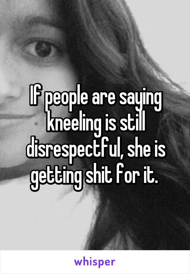 If people are saying kneeling is still disrespectful, she is getting shit for it. 