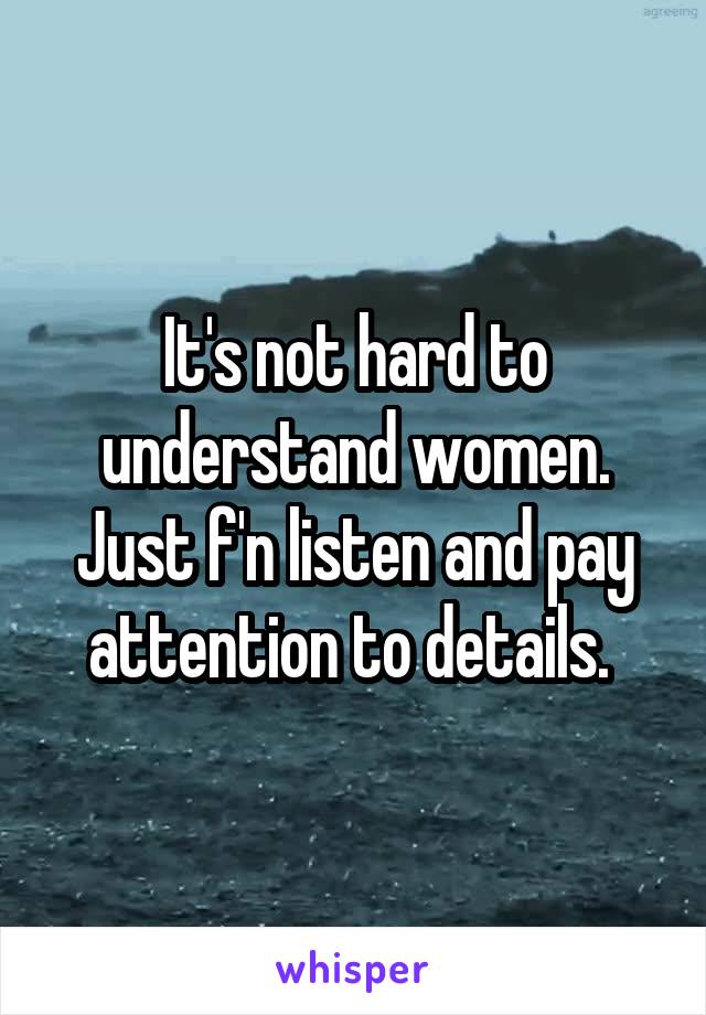 It's not hard to understand women. Just f'n listen and pay attention to details. 