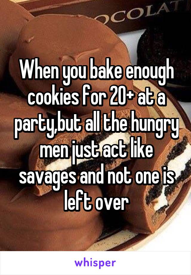When you bake enough cookies for 20+ at a party,but all the hungry men just act like savages and not one is left over