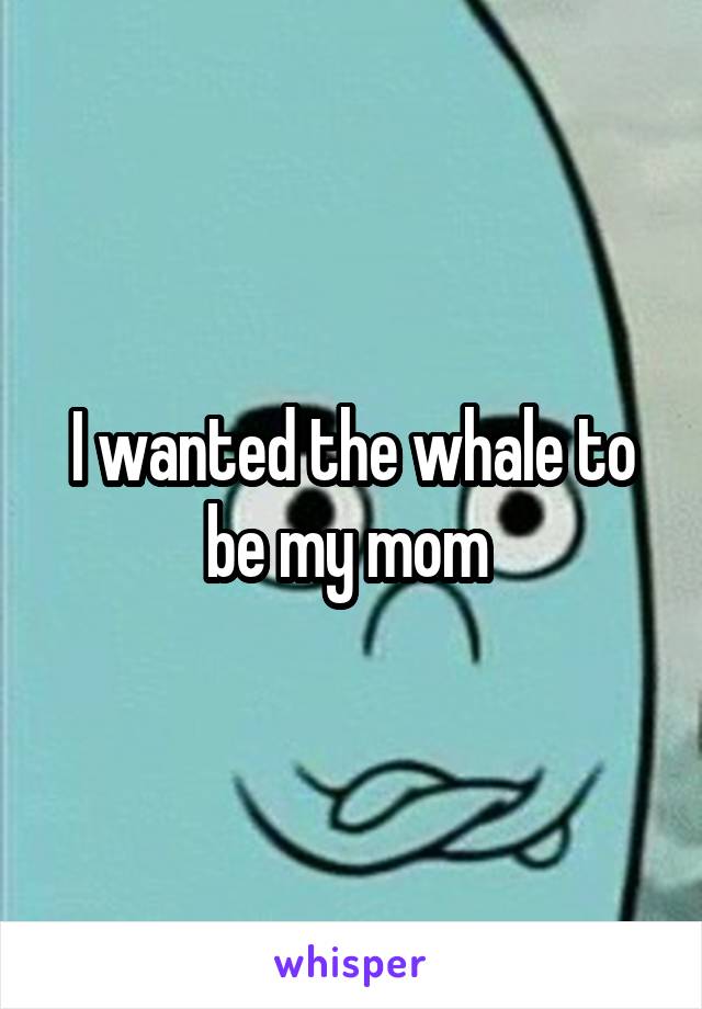 I wanted the whale to be my mom 