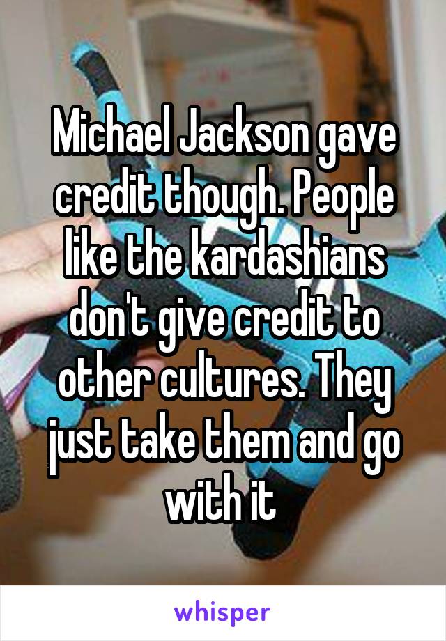 Michael Jackson gave credit though. People like the kardashians don't give credit to other cultures. They just take them and go with it 