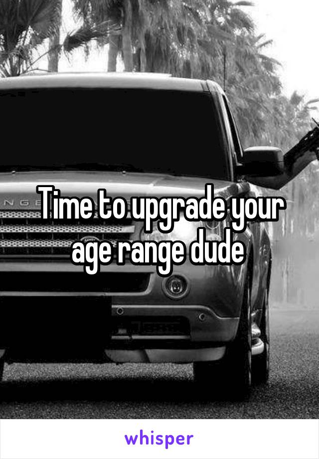 Time to upgrade your age range dude 