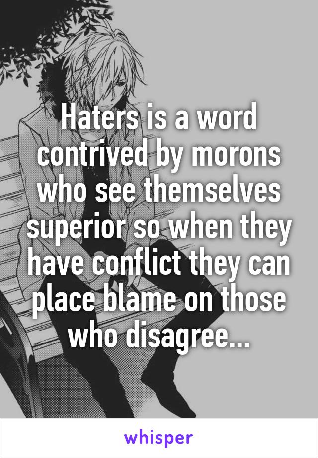 Haters is a word contrived by morons who see themselves superior so when they have conflict they can place blame on those who disagree...