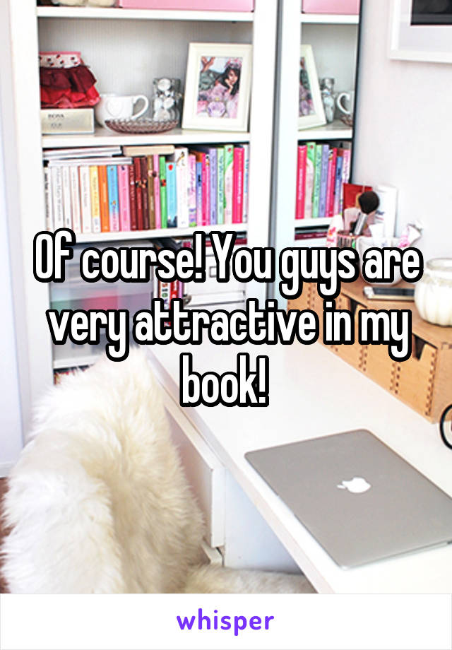 Of course! You guys are very attractive in my book! 