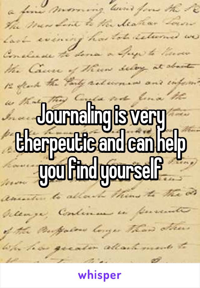 Journaling is very therpeutic and can help you find yourself