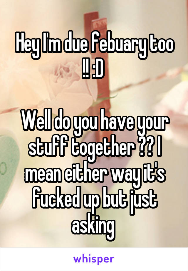 Hey I'm due febuary too !! :D 

Well do you have your stuff together ?? I mean either way it's fucked up but just asking 